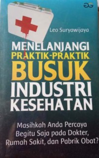 Menelanjangi Pratik-Praktik Busuk Industri Kesehatan : Masihkah Anda Percaya Begitu Saja pada Dokter, Rumah Sakit, dan Pabrik Obat?